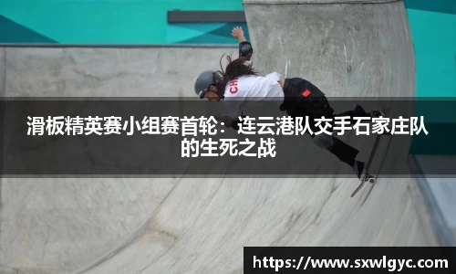 滑板精英赛小组赛首轮：连云港队交手石家庄队的生死之战