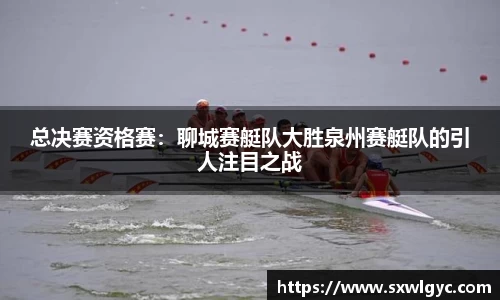 总决赛资格赛：聊城赛艇队大胜泉州赛艇队的引人注目之战
