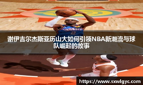 谢伊吉尔杰斯亚历山大如何引领NBA新潮流与球队崛起的故事
