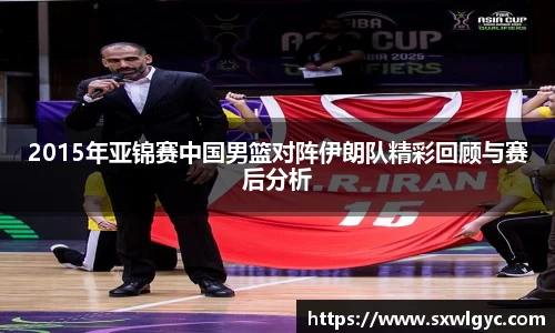 2015年亚锦赛中国男篮对阵伊朗队精彩回顾与赛后分析